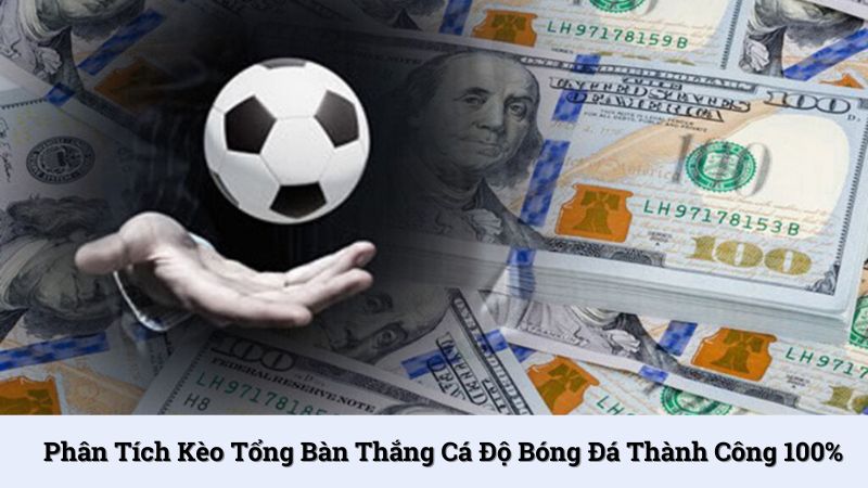 Phân tích kèo tổng bàn thắng cá độ bóng đá thành công 100%